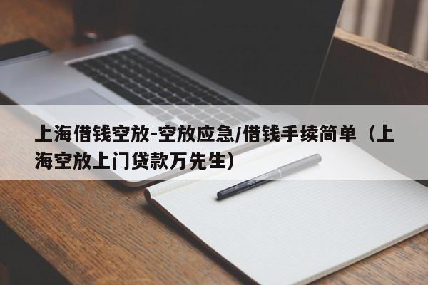 上海借钱空放-空放应急/借钱手续简单（上海空放上门贷款万先生）