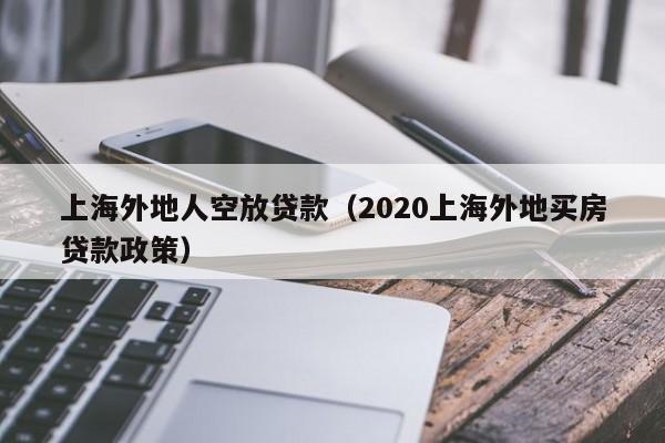 上海外地人空放贷款（2020上海外地买房贷款政策）