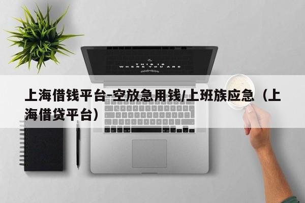 上海借钱平台-空放急用钱/上班族应急（上海借贷平台）