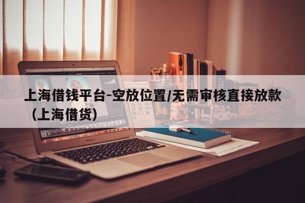上海借钱平台-空放位置/无需审核直接放款（上海借货）