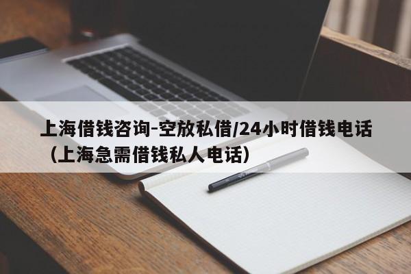 上海借钱咨询-空放私借/24小时借钱电话（上海急需借钱私人电话）