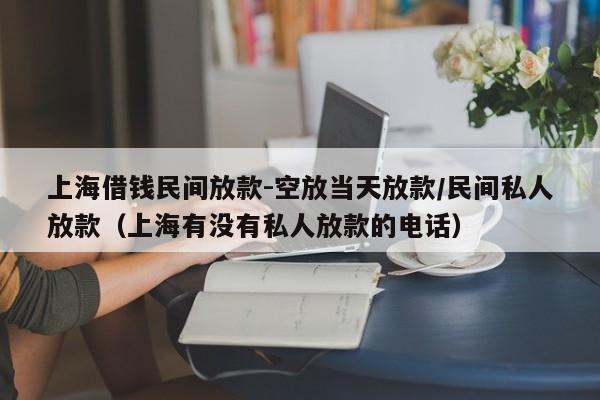 上海借钱民间放款-空放当天放款/民间私人放款（上海有没有私人放款的电话）
