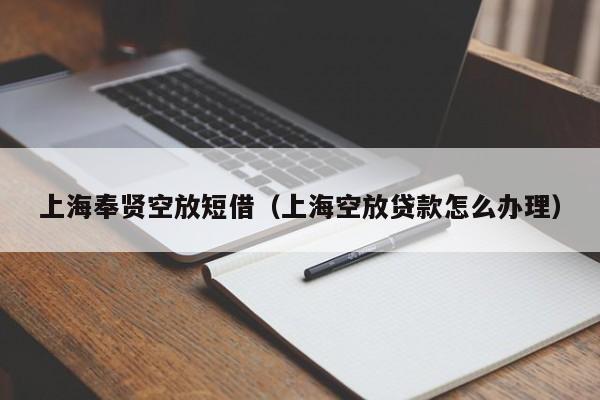 上海奉贤空放短借（上海空放贷款怎么办理）