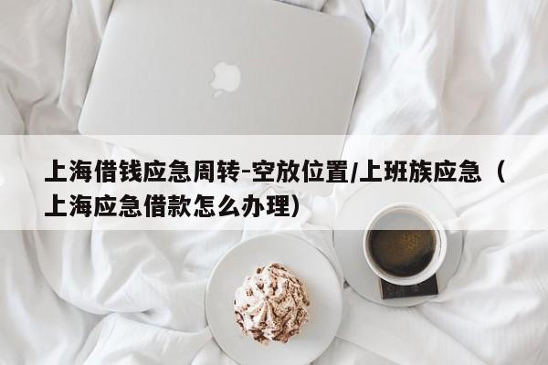 上海借钱应急周转-空放位置/上班族应急（上海应急借款怎么办理）